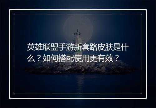 英雄联盟手游新套路皮肤是什么？如何搭配使用更有效？