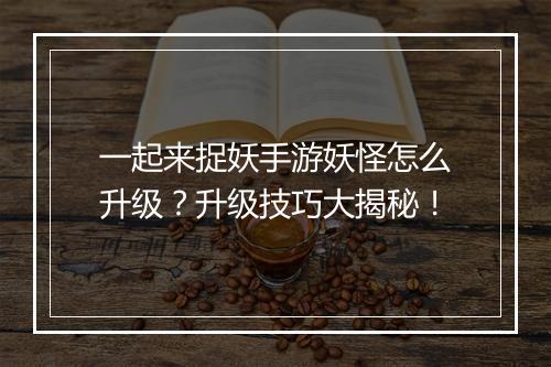 一起来捉妖手游妖怪怎么升级？升级技巧大揭秘！