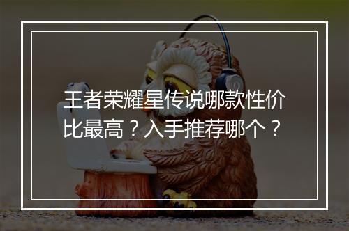 王者荣耀星传说哪款性价比最高？入手推荐哪个？