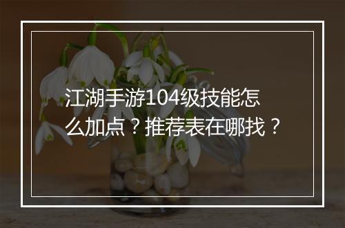 江湖手游104级技能怎么加点？推荐表在哪找？