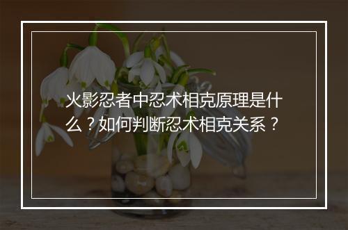 火影忍者中忍术相克原理是什么？如何判断忍术相克关系？
