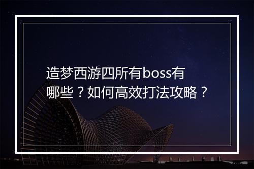 造梦西游四所有boss有哪些？如何高效打法攻略？