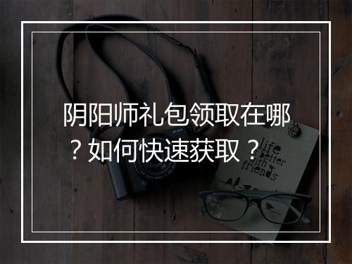 阴阳师礼包领取在哪？如何快速获取？