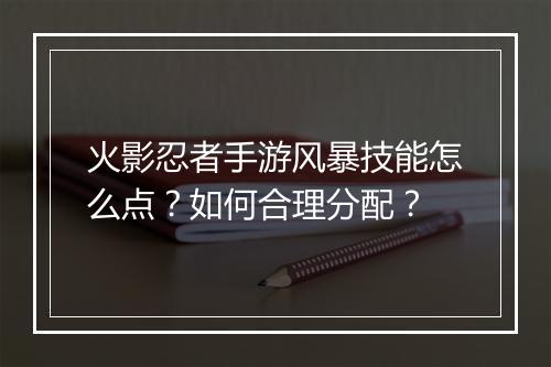 火影忍者手游风暴技能怎么点？如何合理分配？