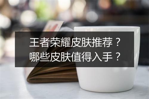 王者荣耀皮肤推荐？哪些皮肤值得入手？