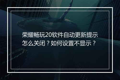 荣耀畅玩20软件自动更新提示怎么关闭？如何设置不显示？