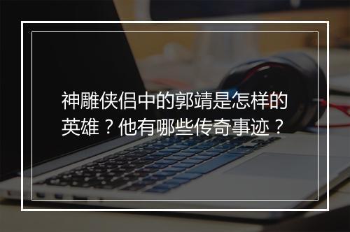神雕侠侣中的郭靖是怎样的英雄？他有哪些传奇事迹？