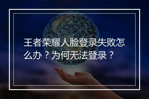 王者荣耀人脸登录失败怎么办？为何无法登录？