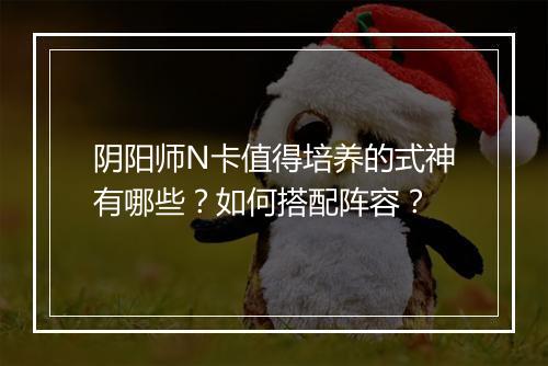 阴阳师N卡值得培养的式神有哪些？如何搭配阵容？