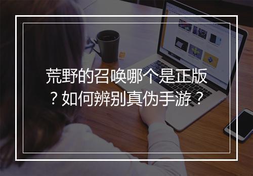 荒野的召唤哪个是正版？如何辨别真伪手游？