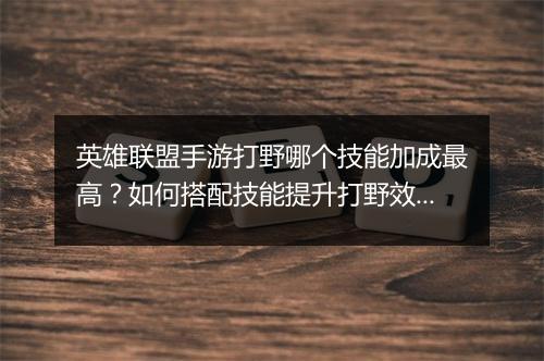 英雄联盟手游打野哪个技能加成最高？如何搭配技能提升打野效率？