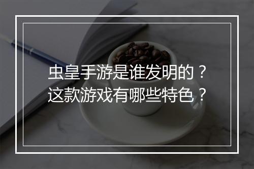 虫皇手游是谁发明的？这款游戏有哪些特色？
