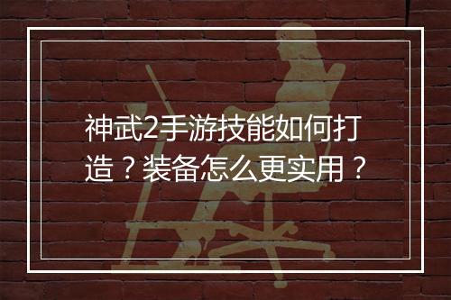 神武2手游技能如何打造？装备怎么更实用？