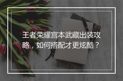 王者荣耀宫本武藏出装攻略，如何搭配才更炫酷？