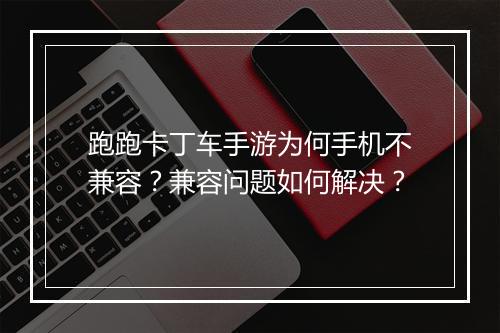 跑跑卡丁车手游为何手机不兼容？兼容问题如何解决？