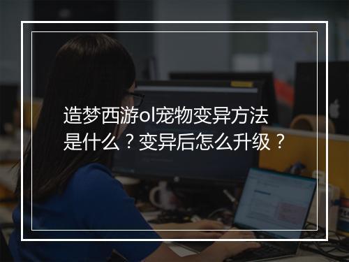 造梦西游ol宠物变异方法是什么？变异后怎么升级？
