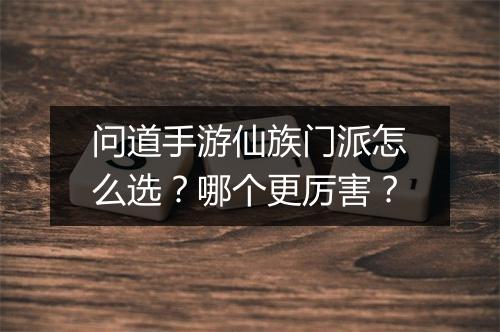 问道手游仙族门派怎么选？哪个更厉害？