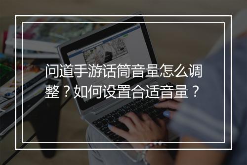 问道手游话筒音量怎么调整？如何设置合适音量？