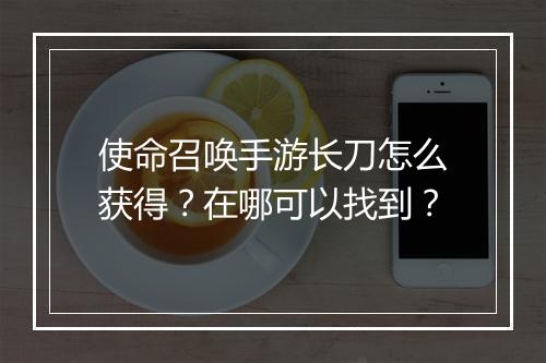 使命召唤手游长刀怎么获得？在哪可以找到？