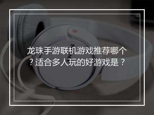 龙珠手游联机游戏推荐哪个？适合多人玩的好游戏是？