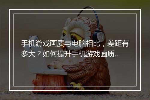 手机游戏画质与电脑相比，差距有多大？如何提升手机游戏画质？