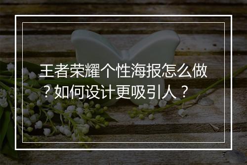 王者荣耀个性海报怎么做？如何设计更吸引人？