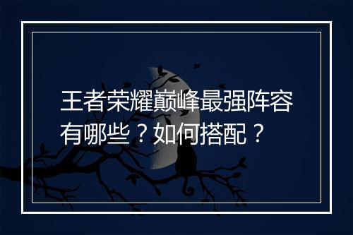 王者荣耀巅峰最强阵容有哪些？如何搭配？