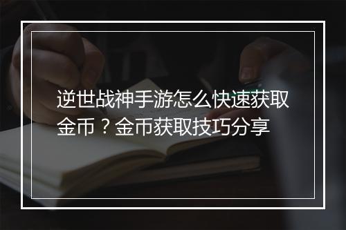 逆世战神手游怎么快速获取金币？金币获取技巧分享