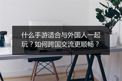 什么手游适合与外国人一起玩？如何跨国交流更顺畅？