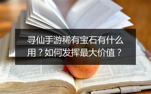 寻仙手游稀有宝石有什么用？如何发挥最大价值？