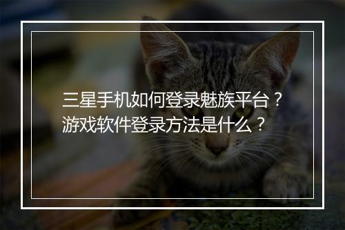 三星手机如何登录魅族平台？游戏软件登录方法是什么？