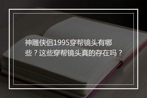 神雕侠侣1995穿帮镜头有哪些？这些穿帮镜头真的存在吗？