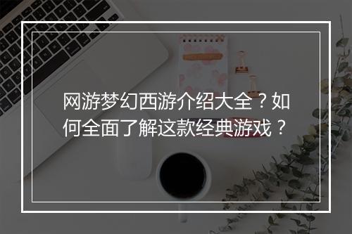 网游梦幻西游介绍大全？如何全面了解这款经典游戏？