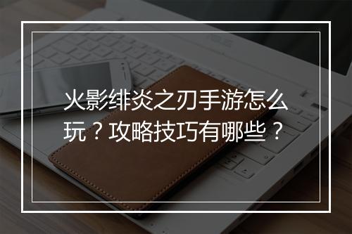 火影绯炎之刃手游怎么玩？攻略技巧有哪些？