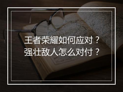 王者荣耀如何应对？强壮敌人怎么对付？