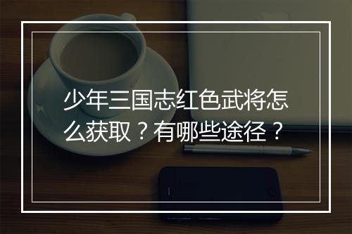 少年三国志红色武将怎么获取？有哪些途径？