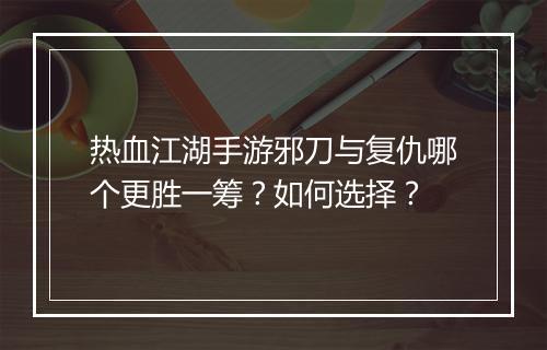 热血江湖手游邪刀与复仇哪个更胜一筹?如何选择?