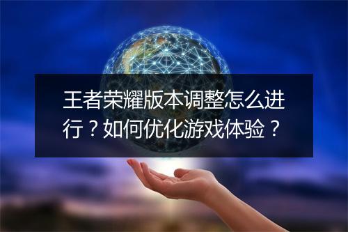 王者荣耀版本调整怎么进行？如何优化游戏体验？