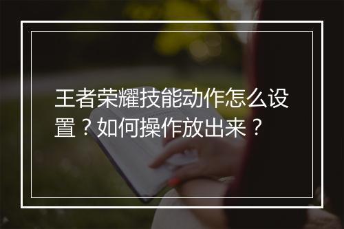 王者荣耀技能动作怎么设置？如何操作放出来？