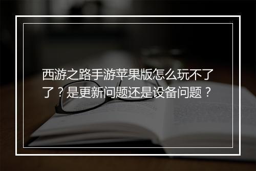西游之路手游苹果版怎么玩不了了？是更新问题还是设备问题？