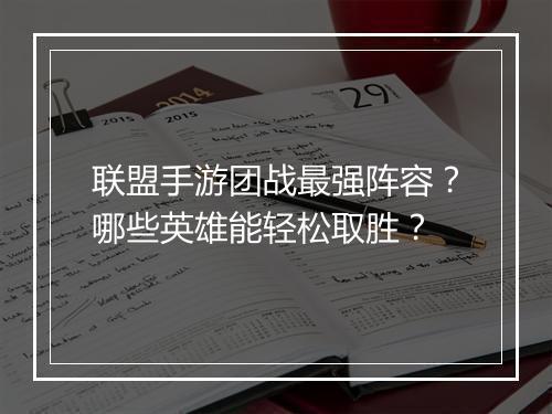 联盟手游团战最强阵容？哪些英雄能轻松取胜？