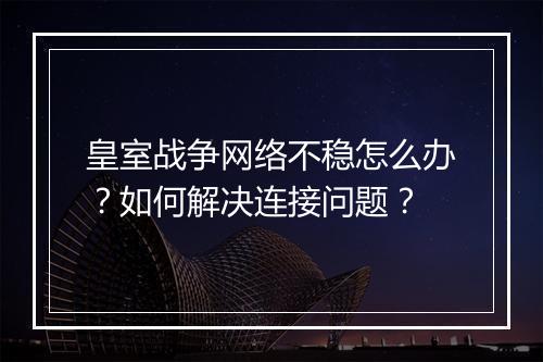 皇室战争网络不稳怎么办？如何解决连接问题？