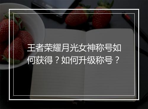 王者荣耀月光女神称号如何获得？如何升级称号？