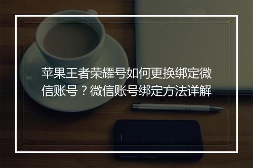 苹果王者荣耀号如何更换绑定微信账号？微信账号绑定方法详解
