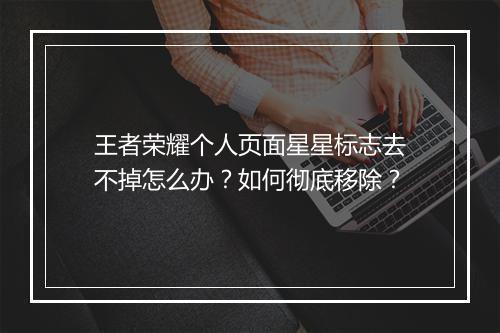 王者荣耀个人页面星星标志去不掉怎么办？如何彻底移除？