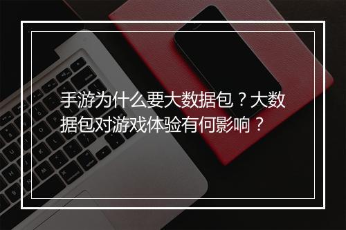 手游为什么要大数据包？大数据包对游戏体验有何影响？
