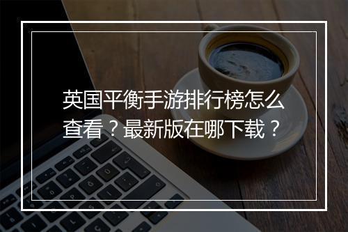 英国平衡手游排行榜怎么查看？最新版在哪下载？
