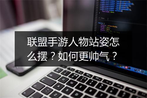 联盟手游人物站姿怎么摆？如何更帅气？