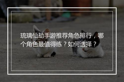 琉璃仙劫手游推荐角色排行，哪个角色最值得练？如何选择？