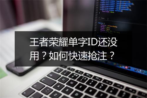 王者荣耀单字ID还没用？如何快速抢注？